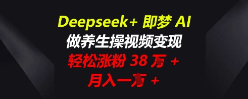 Deepseek+即梦AI,做养生操视频变现,轻松涨粉38W+,月入一W+-魔方云