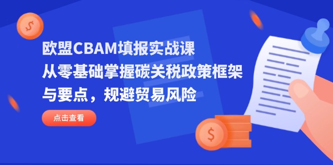 (14342期)欧盟CBAM填报实战课,从零基础掌握碳关税政策框架与要点,规避贸易风险-魔方云