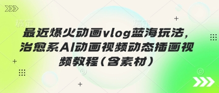 最近爆火动画vlog蓝海玩法,治愈系AI动画视频动态插画视频教程(含素材)-魔方云