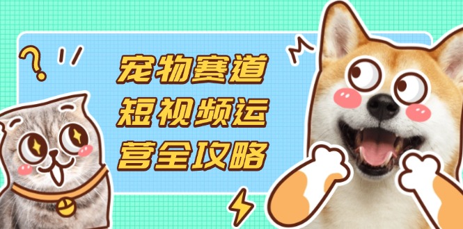 (14345期)宠物赛道短视频运营全攻略,选品拍摄剪辑实操,实现流量到收益转化-魔方云