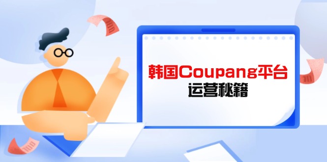 (14214期)韩国Coupang平台运营秘籍,酷胖卖家必修课,助力卖家提升平台竞争力-魔方云