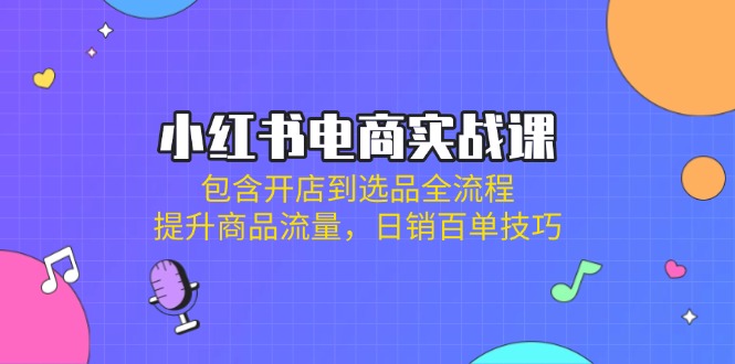 (14165期)小红书电商实战课:包含开店到选品全流程,提升商品流量,日销百单技巧-魔方云