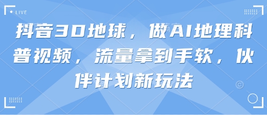 抖音3D地球,做AI地理科普视频,流量拿到手软,伙伴计划新玩法-魔方云