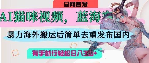 AI猫咪视频蓝海赛道,操作简单,直接海外搬运,简单去重,操作简单,有手就行日入3张-魔方云