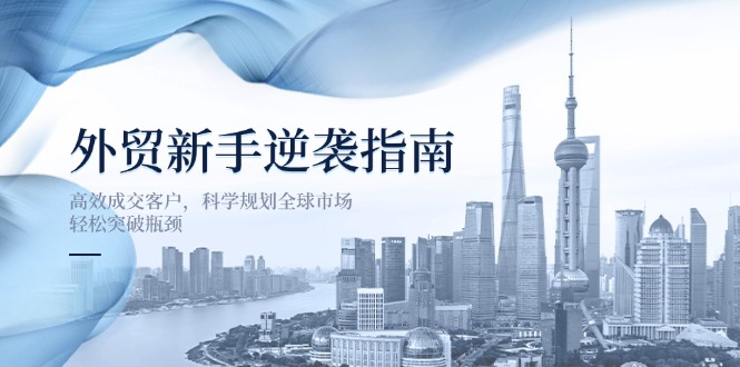 (14201期)外贸新手逆袭指南:高效成交客户,科学规划全球市场,轻松突破瓶颈-魔方云