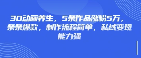 3D动画养生,5条作品涨粉5万,条条爆款,制作流程简单,私域变现能力强-魔方云