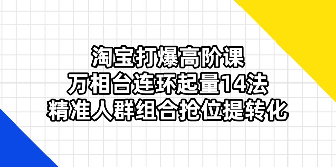 (14298期)淘宝打爆高阶课:万相台连环起量14法,精准人群组合抢位提转化-魔方云
