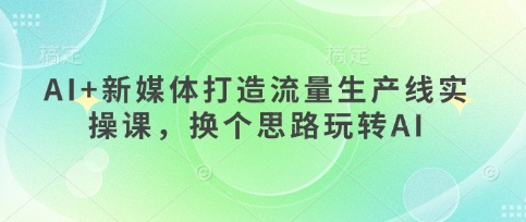 AI+新媒体打造流量生产线实操课,换个思路玩转AI-魔方云