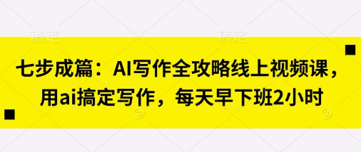 七步成篇:AI写作全攻略线上视频课,用ai搞定写作,每天早下班2小时-魔方云