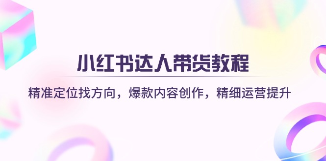 (14142期)小红书达人带货教程:精准定位找方向,爆款内容创作,精细运营提升-魔方云