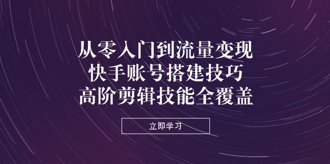 (14313期)从零入门到流量变现,快手账号搭建技巧,高阶剪辑技能全覆盖-魔方云